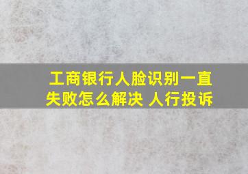 工商银行人脸识别一直失败怎么解决 人行投诉